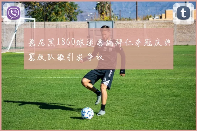 慕尼黑1860球迷恶搞拜仁夺冠庆典篡改队徽引发争议
