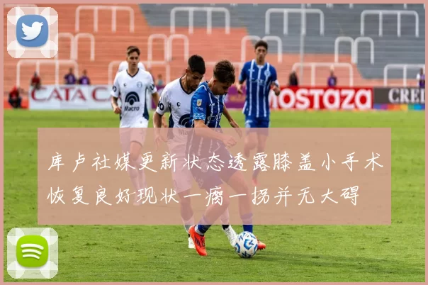 库卢社媒更新状态透露膝盖小手术恢复良好现状一瘸一拐并无大碍