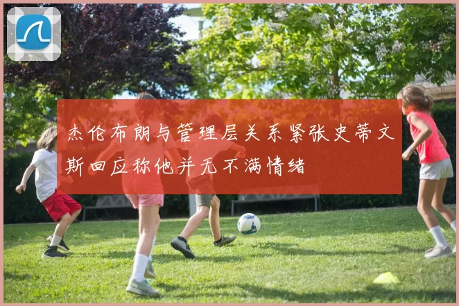 杰伦布朗与管理层关系紧张史蒂文斯回应称他并无不满情绪