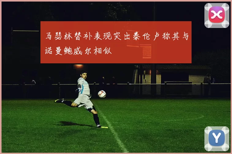 马瑟林替补表现突出泰伦卢称其与诺曼鲍威尔相似