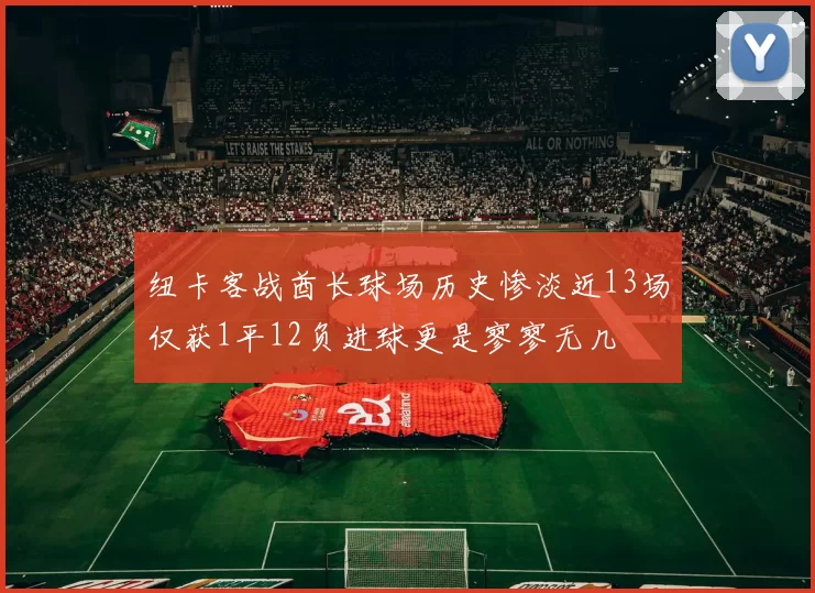 纽卡客战酋长球场历史惨淡近13场仅获1平12负进球更是寥寥无几