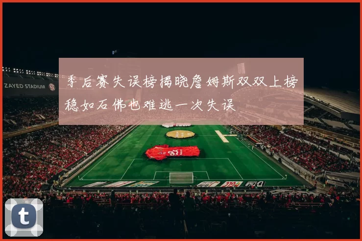 季后赛失误榜揭晓詹姆斯双双上榜稳如石佛也难逃一次失误