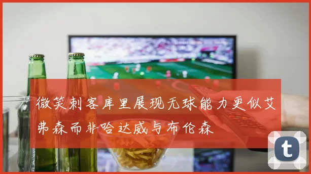 微笑刺客库里展现无球能力更似艾弗森而非哈达威与布伦森