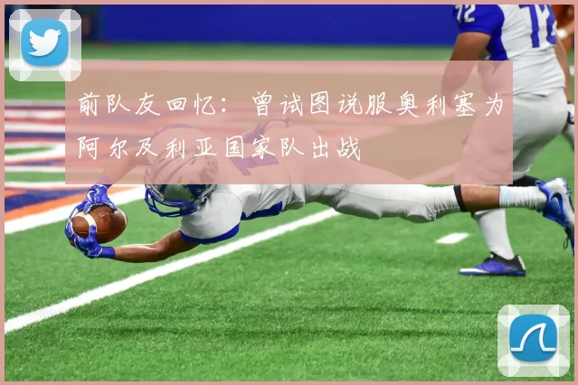前队友回忆：曾试图说服奥利塞为阿尔及利亚国家队出战