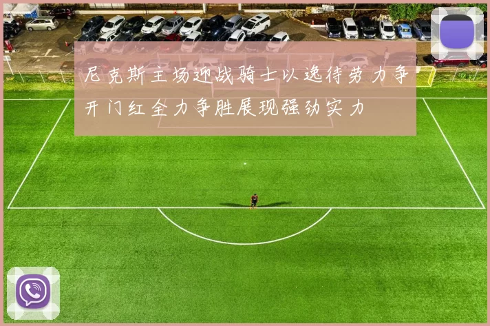 尼克斯主场迎战骑士以逸待劳力争开门红全力争胜展现强劲实力