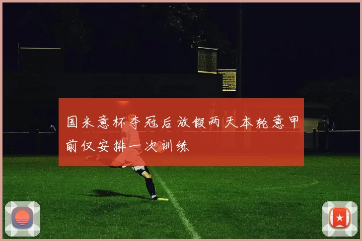 国米意杯夺冠后放假两天本轮意甲前仅安排一次训练