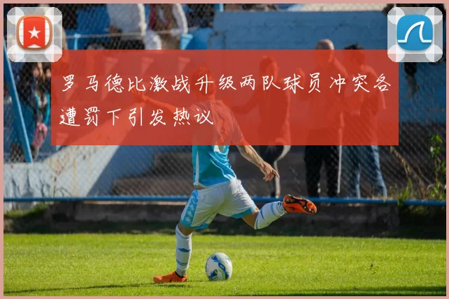 罗马德比激战升级两队球员冲突各遭罚下引发热议